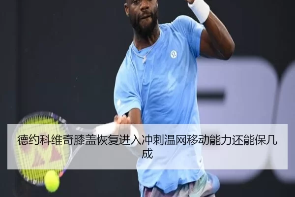 德约科维奇膝盖恢复进入冲刺温网移动能力还能保几成