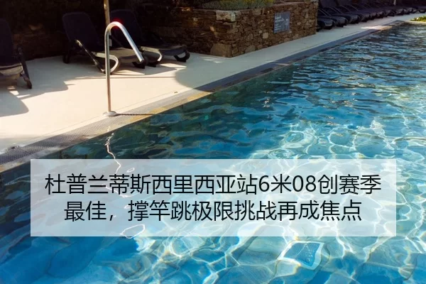 杜普兰蒂斯西里西亚站6米08创赛季最佳，撑竿跳极限挑战再成焦点